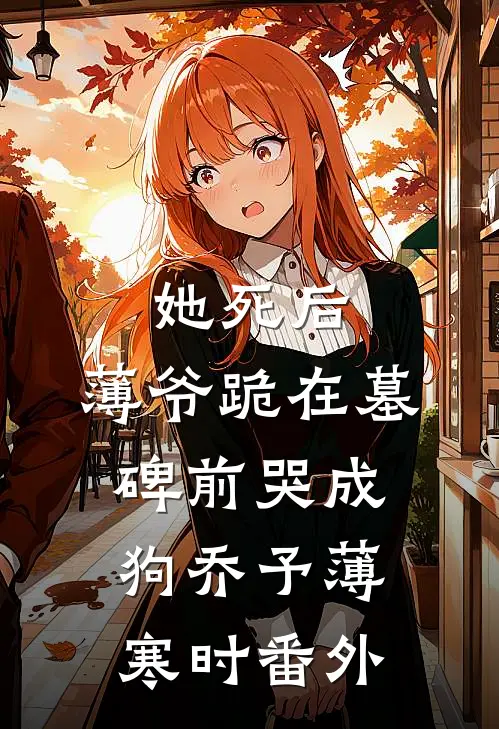 她死后，薄爷跪在墓碑前哭成狗乔予薄寒时番外