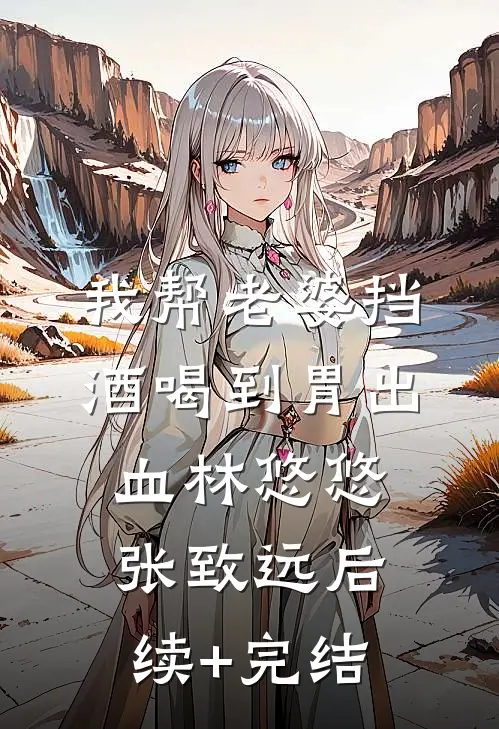 我帮老婆挡酒喝到胃出血林悠悠张致远后续+完结