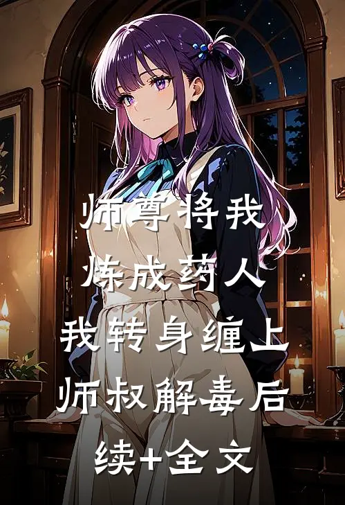 师尊将我炼成药人，我转身缠上师叔解毒后续+全文