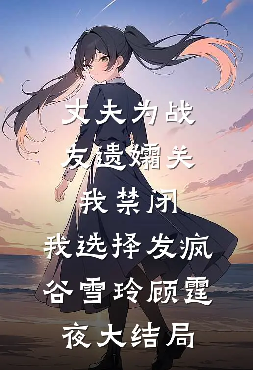 丈夫为战友遗孀关我禁闭，我选择发疯谷雪玲顾霆夜大结局