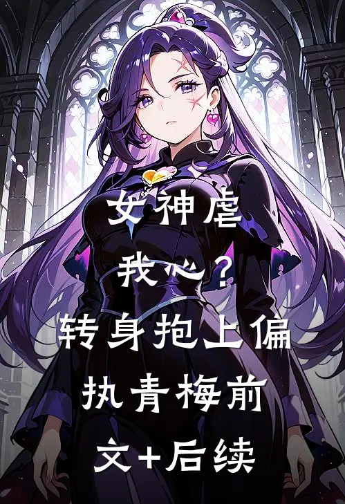 女神虐我心？转身抱上偏执青梅前文+后续