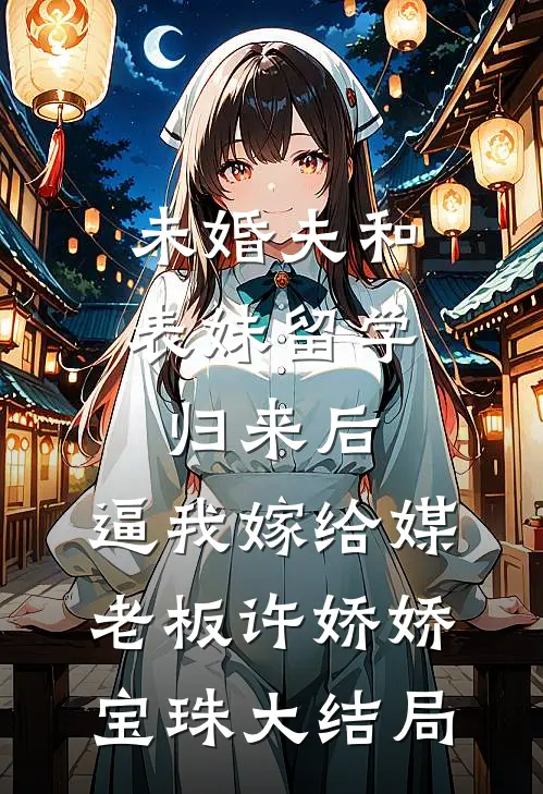 未婚夫和表妹留学归来后，逼我嫁给媒老板许娇娇宝珠大结局