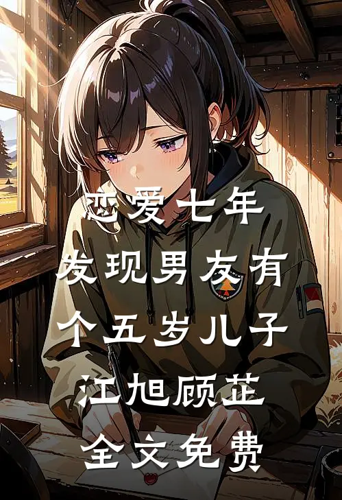 恋爱七年，发现男友有个五岁儿子江旭顾芷全文免费