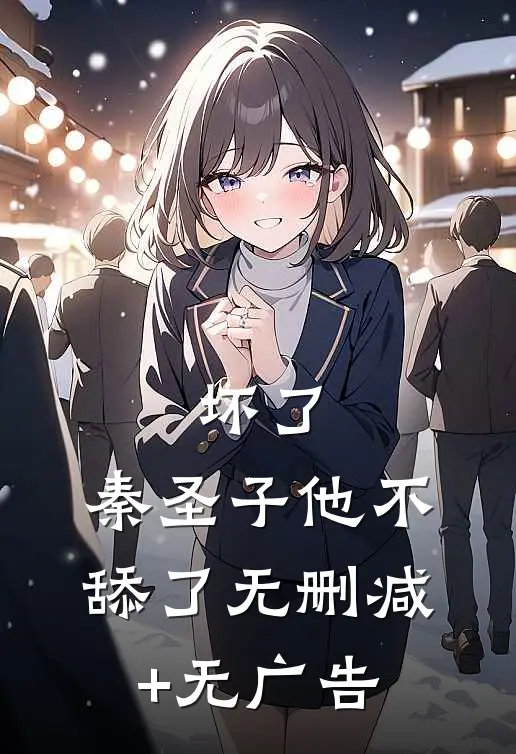 坏了，秦圣子他不舔了无删减+无广告