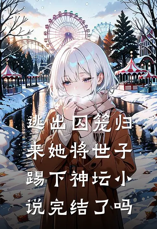 逃出囚笼归来她将世子踢下神坛小说完结了吗
