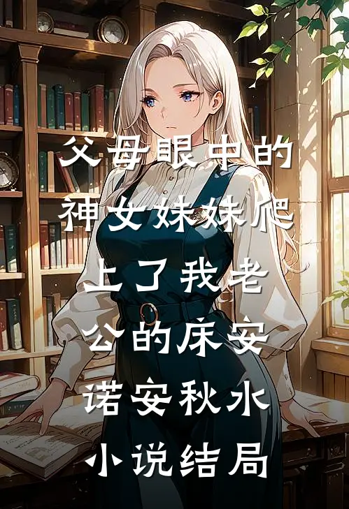 父母眼中的神女妹妹爬上了我老公的床安诺安秋水小说结局