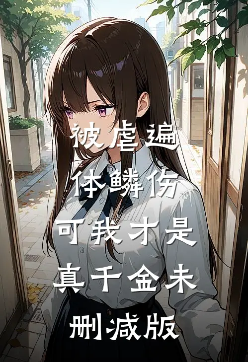 被虐遍体鳞伤，可我才是真千金未删减版