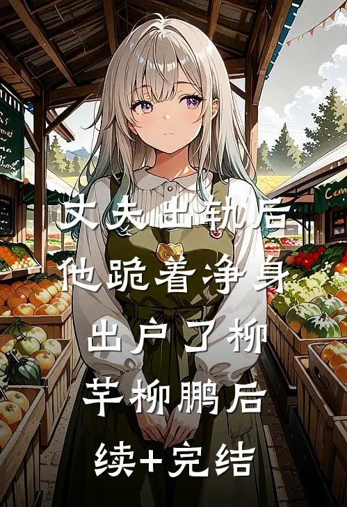 丈夫出轨后，他跪着净身出户了柳芊柳鹏后续+完结