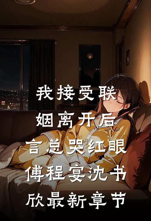 我接受联姻离开后，言总哭红眼傅程宴沈书欣最新章节