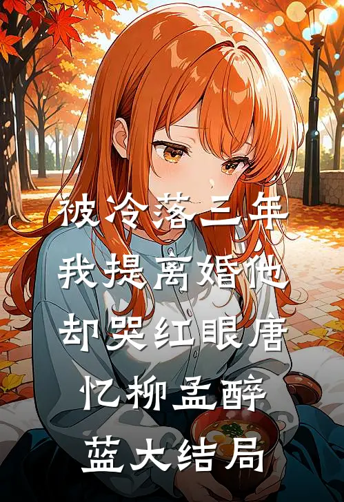 被冷落三年，我提离婚他却哭红眼唐忆柳孟醉蓝大结局