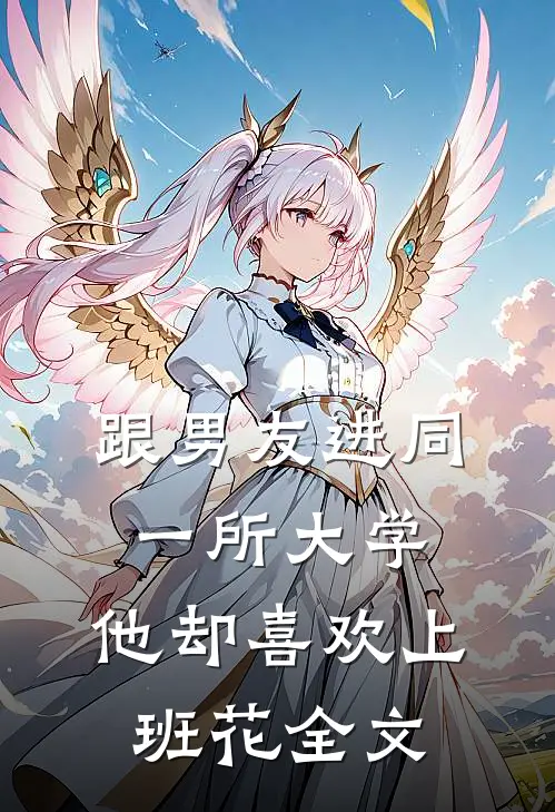 跟男友进同一所大学，他却喜欢上班花全文