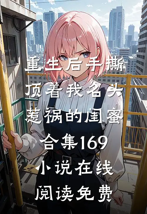 重生后手撕顶着我名头惹祸的闺蜜合集169小说在线阅读免费