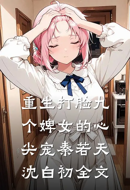重生打脸九个婢女的心尖宠秦若天沈白初全文