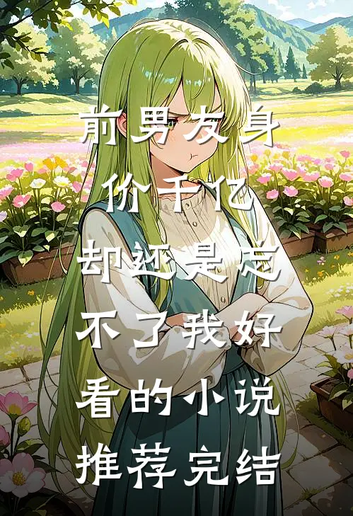 前男友身价千亿，却还是忘不了我好看的小说推荐完结