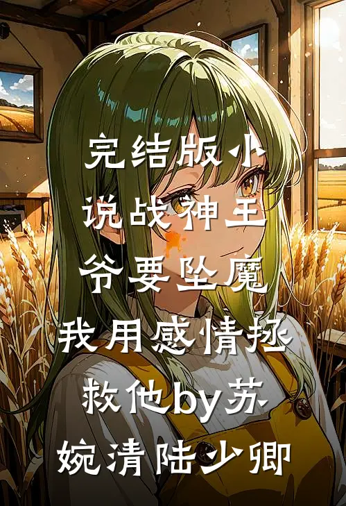 完结版小说战神王爷要坠魔，我用感情拯救他by苏婉清陆少卿