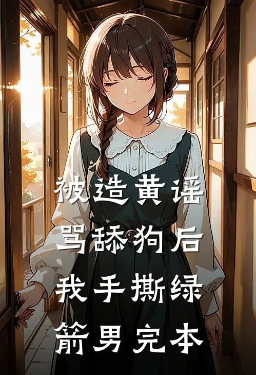 被造黄谣骂舔狗后，我手撕绿箭男完本