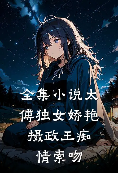 全集小说太傅独女娇艳，摄政王痴情索吻