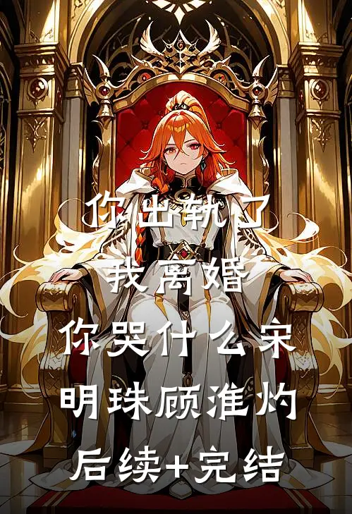 你出轨了，我离婚，你哭什么宋明珠顾淮灼后续+完结