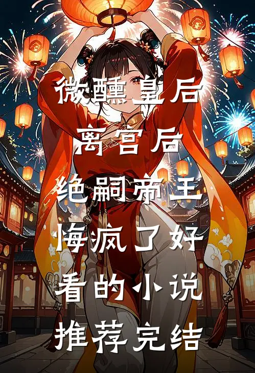 微醺皇后离宫后，绝嗣帝王悔疯了好看的小说推荐完结