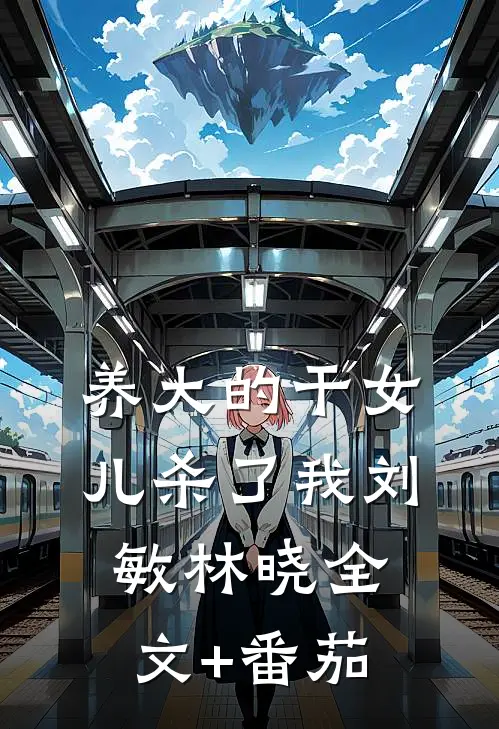 养大的干女儿杀了我刘敏林晓全文+番茄