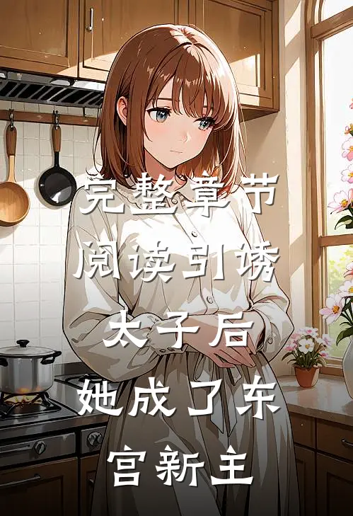 完整章节阅读引诱太子后，她成了东宫新主