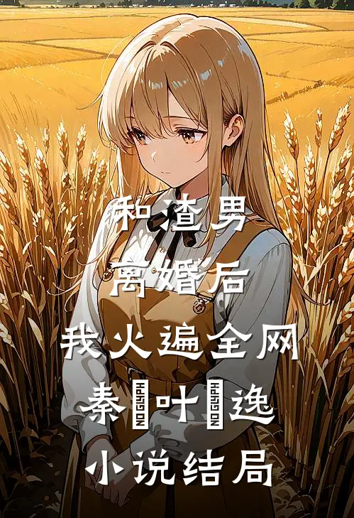 和渣男离婚后，我火遍全网秦樰叶炆逸小说结局
