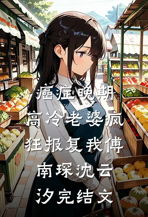 癌症晚期，高冷老婆疯狂报复我傅南琛沈云汐完结文