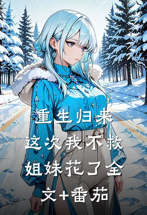 重生归来，这次我不救姐妹花了全文+番茄