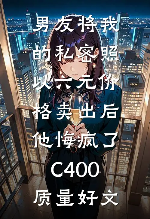 男友将我的私密照以六元价格卖出后，他悔疯了C400质量好文