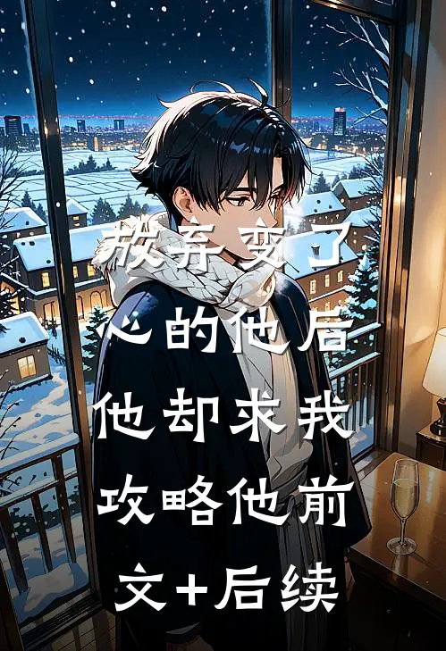放弃变了心的他后，他却求我攻略他前文+后续