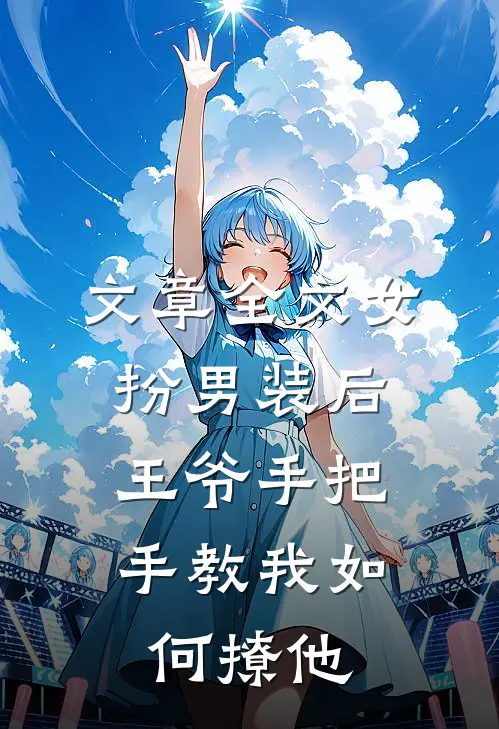 文章全文女扮男装后，王爷手把手教我如何撩他