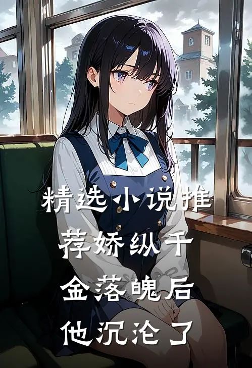 精选小说推荐娇纵千金落魄后，他沉沦了