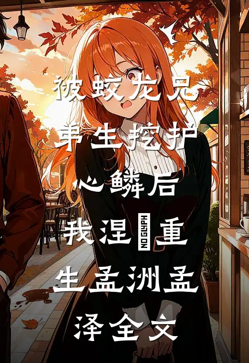 被蛟龙兄弟生挖护心鳞后，我涅槃重生孟洲孟泽全文
