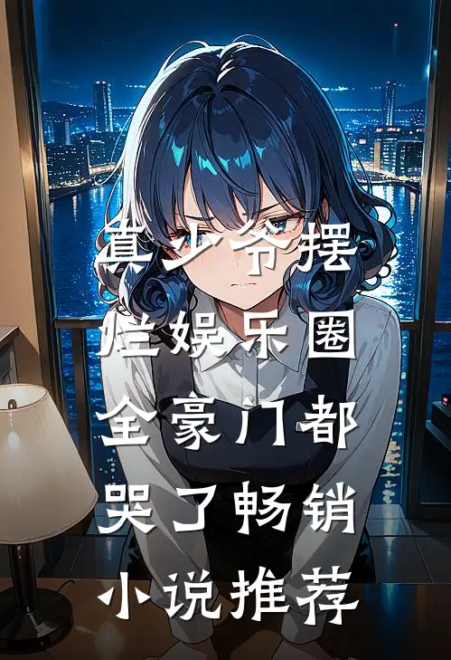 真少爷摆烂娱乐圈，全豪门都哭了畅销小说推荐