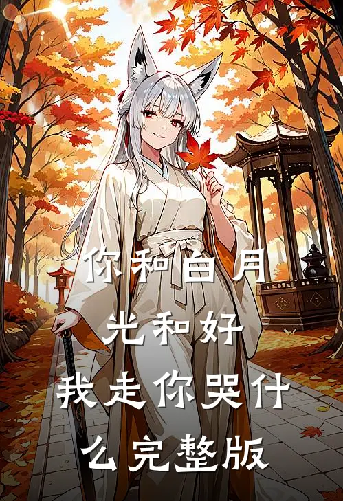 你和白月光和好，我走你哭什么完整版
