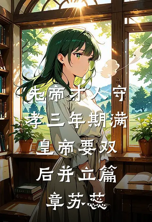 先帝才人守孝三年期满，皇帝要双后并立篇章苏蕊