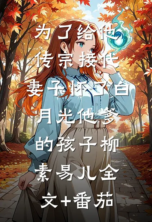为了给他传宗接代，妻子怀了白月光他爹的孩子柳素易儿全文+番茄