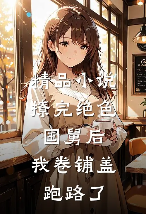 精品小说撩完绝色国舅后，我卷铺盖跑路了