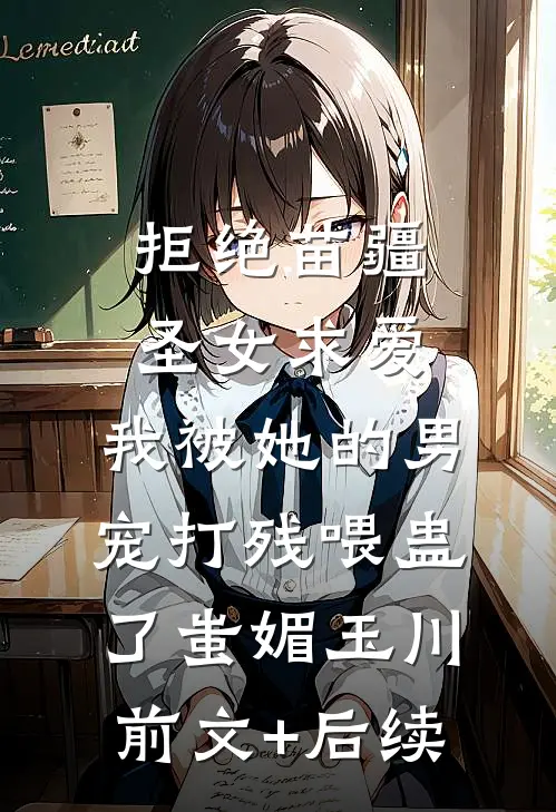 拒绝苗疆圣女求爱，我被她的男宠打残喂蛊了蚩媚玉川前文+后续