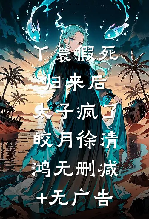 丫鬟假死归来后，太子疯了皎月徐清鸿无删减+无广告
