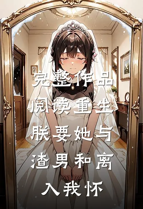 完整作品阅读重生：朕要她与渣男和离，入我怀