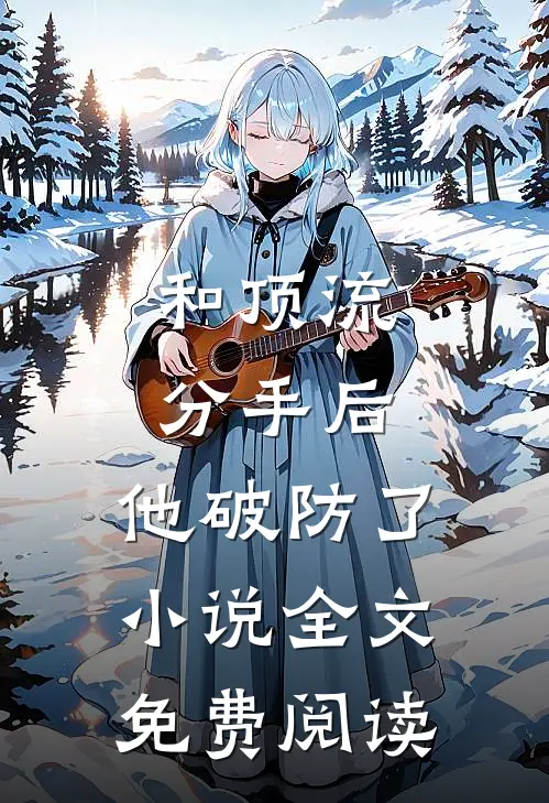 和顶流分手后，他破防了小说全文免费阅读