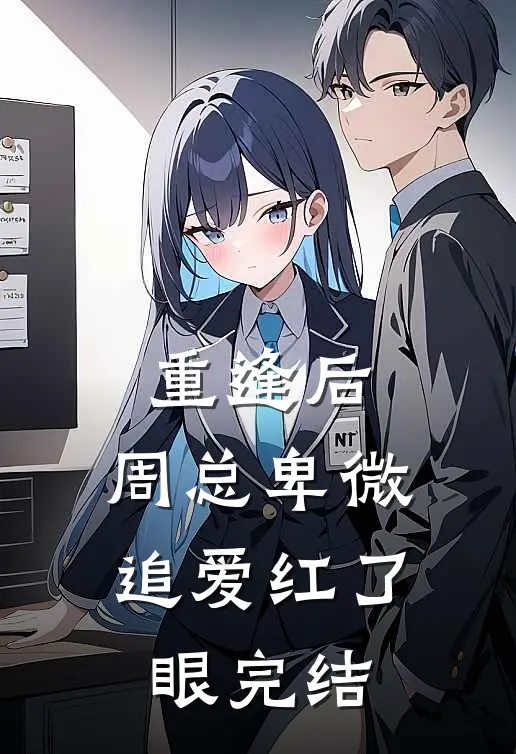 重逢后，周总卑微追爱红了眼完结