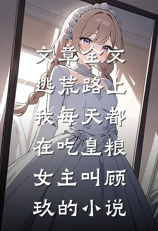 文章全文逃荒路上,我每天都在吃皇粮,女主叫顾玖的小说
