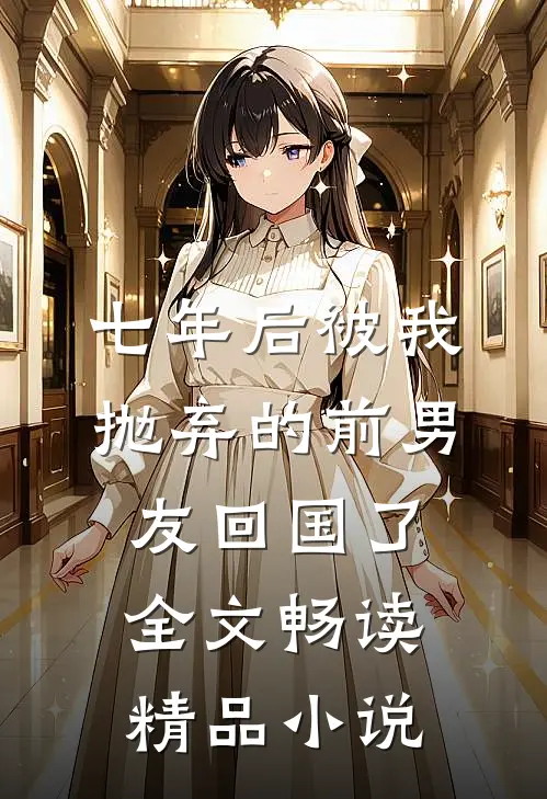 七年后被我抛弃的前男友回国了全文畅读精品小说