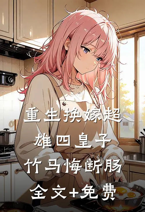 重生换嫁超雄四皇子，竹马悔断肠全文+免费
