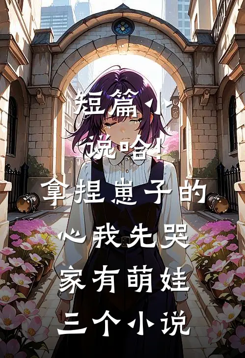 短篇小说哈!拿捏崽子的心,我先哭(家有萌娃三个)小说