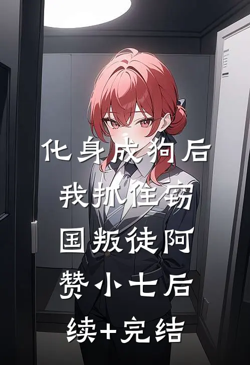 化身成狗后，我抓住窃国叛徒阿赞小七后续+完结