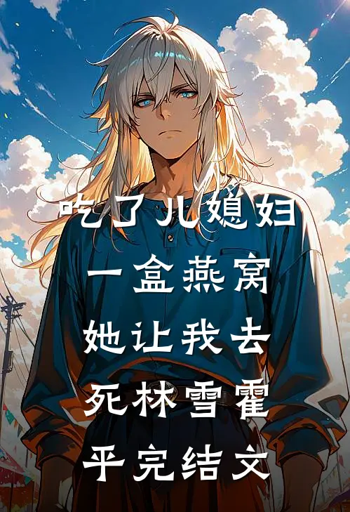 吃了儿媳妇一盒燕窝，她让我去死林雪霍平完结文