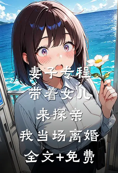 妻子专程带着女儿来探亲，我当场离婚全文+免费